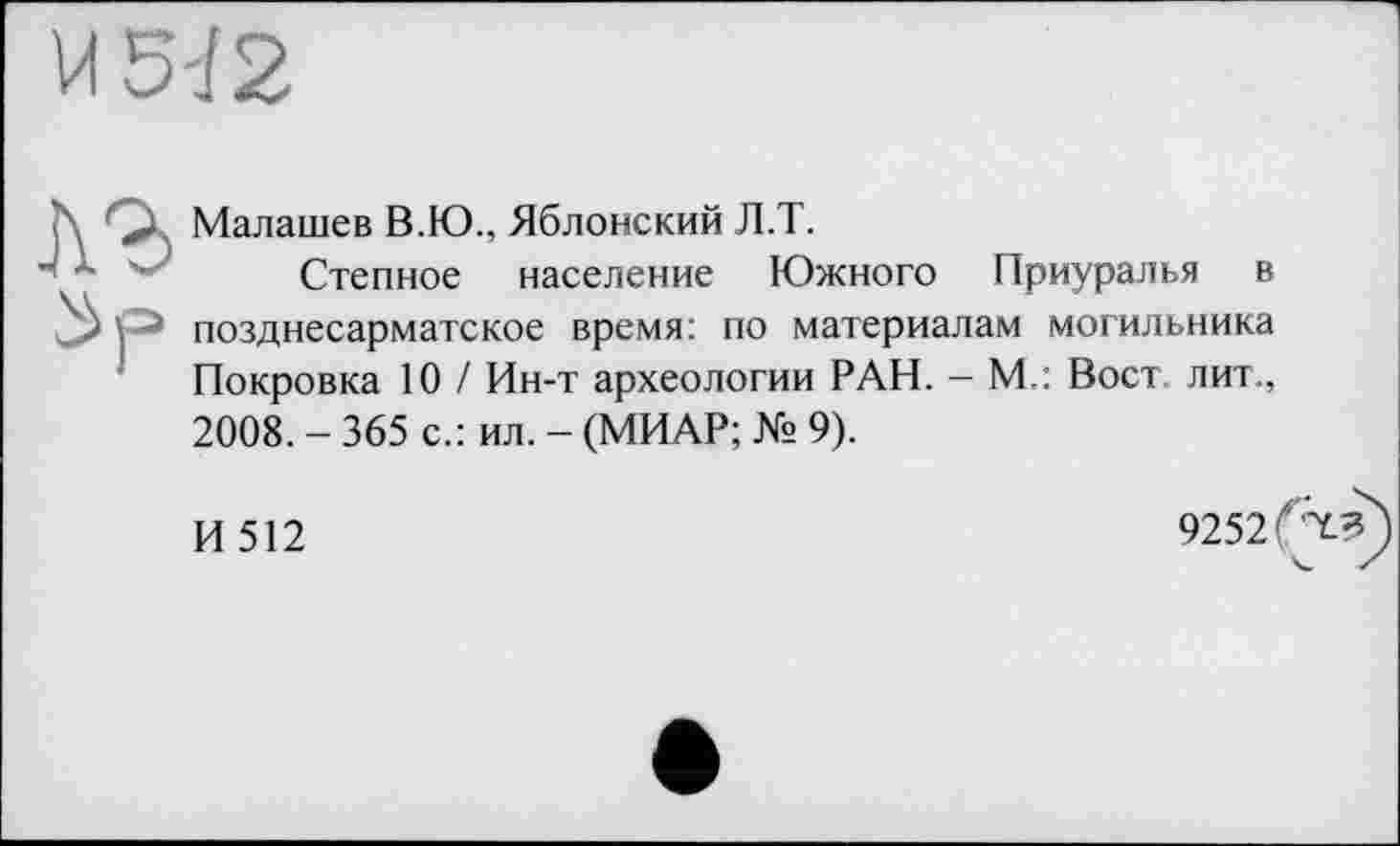 ﻿U 5'12

Малашев В.Ю., Яблонский Л.Т.
Степное население Южного Приуралья в позднесарматское время: по материалам могильника Покровка 10 / Ин-т археологии РАН. - М.: Вост лит., 2008. - 365 с.: ил. - (МИАР; № 9).
И 512